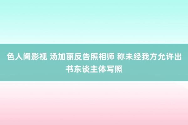色人阁影视 汤加丽反告照相师 称未经我方允许出书东谈主体写照