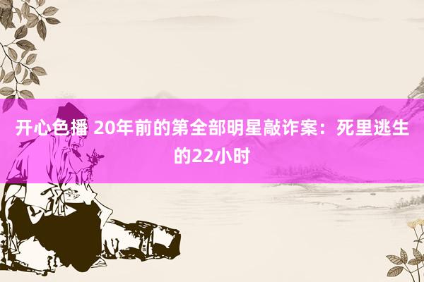 开心色播 20年前的第全部明星敲诈案：死里逃生的22小时
