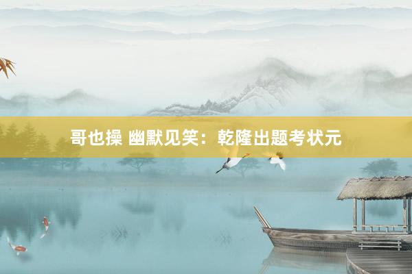 哥也操 幽默见笑：乾隆出题考状元
