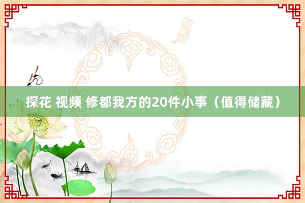 探花 视频 修都我方的20件小事（值得储藏）