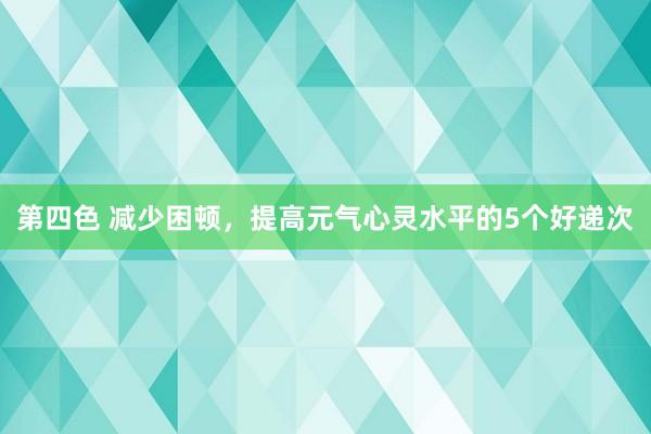 第四色 减少困顿，提高元气心灵水平的5个好递次