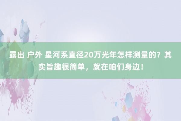 露出 户外 星河系直径20万光年怎样测量的？其实旨趣很简单，就在咱们身边！