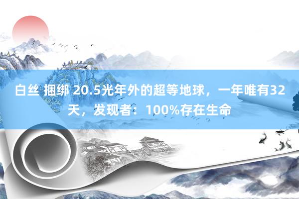 白丝 捆绑 20.5光年外的超等地球，一年唯有32天，发现者：100%存在生命