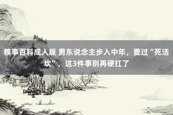 糗事百科成人版 男东说念主步入中年，要过“死活坎”，这3件事别再硬扛了