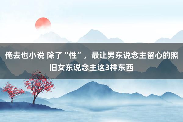俺去也小说 除了“性”，最让男东说念主留心的照旧女东说念主这3样东西