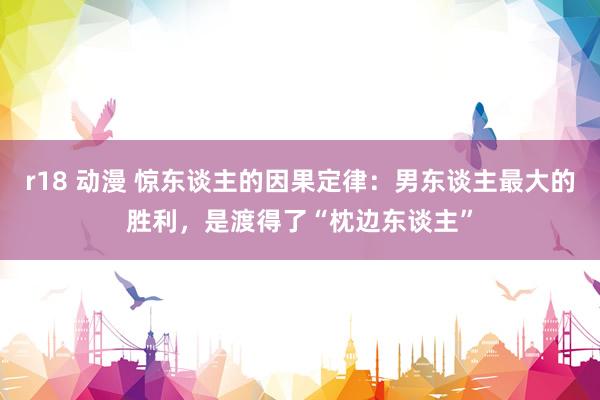 r18 动漫 惊东谈主的因果定律：男东谈主最大的胜利，是渡得了“枕边东谈主”