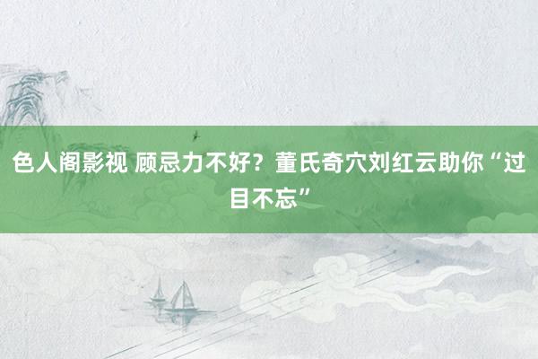 色人阁影视 顾忌力不好？董氏奇穴刘红云助你“过目不忘”