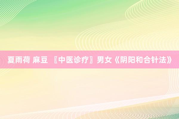 夏雨荷 麻豆 〖中医诊疗〗男女《阴阳和合针法》