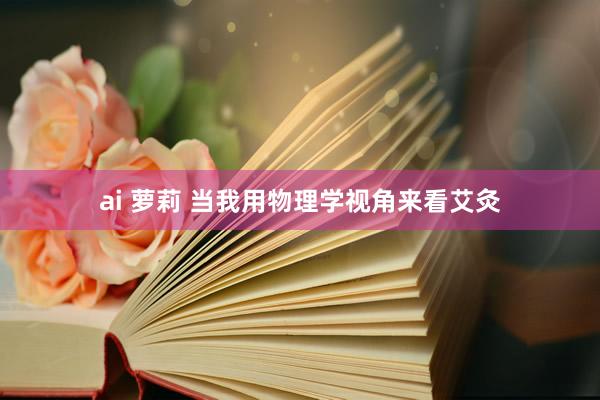 ai 萝莉 当我用物理学视角来看艾灸