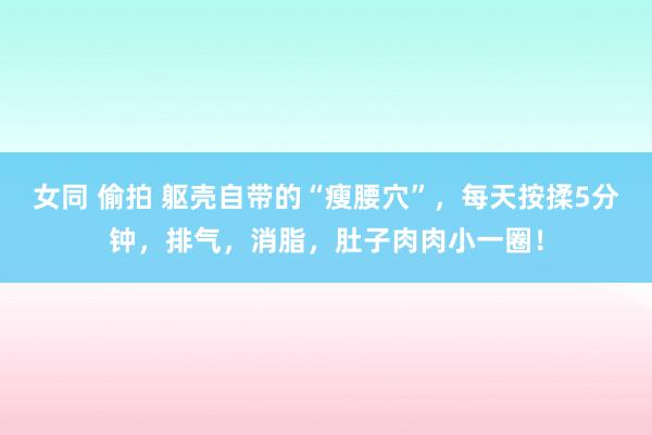 女同 偷拍 躯壳自带的“瘦腰穴”，每天按揉5分钟，排气，消脂，肚子肉肉小一圈！