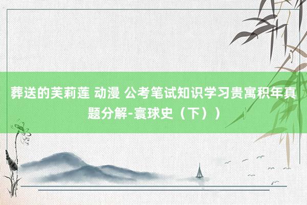 葬送的芙莉莲 动漫 公考笔试知识学习贵寓积年真题分解-寰球史（下））