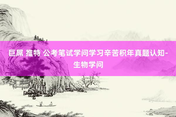 巨屌 推特 公考笔试学问学习辛苦积年真题认知-生物学问