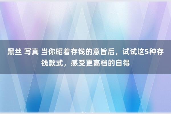 黑丝 写真 当你昭着存钱的意旨后，试试这5种存钱款式，感受更高档的自得