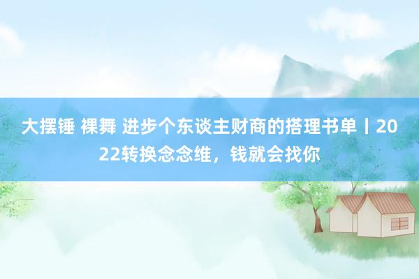 大摆锤 裸舞 进步个东谈主财商的搭理书单丨2022转换念念维，钱就会找你