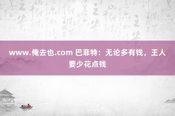www.俺去也.com 巴菲特：无论多有钱，王人要少花点钱
