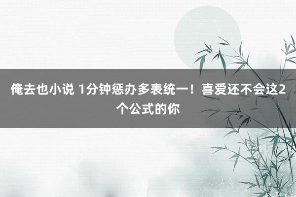 俺去也小说 1分钟惩办多表统一！喜爱还不会这2个公式的你