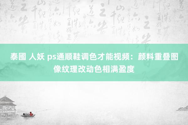 泰國 人妖 ps通顺鞋调色才能视频：颜料重叠图像纹理改动色相满盈度