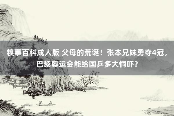 糗事百科成人版 父母的荒诞！张本兄妹勇夺4冠，巴黎奥运会能给国乒多大恫吓？