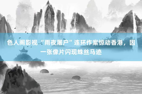色人阁影视 “雨夜屠户”连环作案惊动香港，因一张像片闪现蛛丝马迹