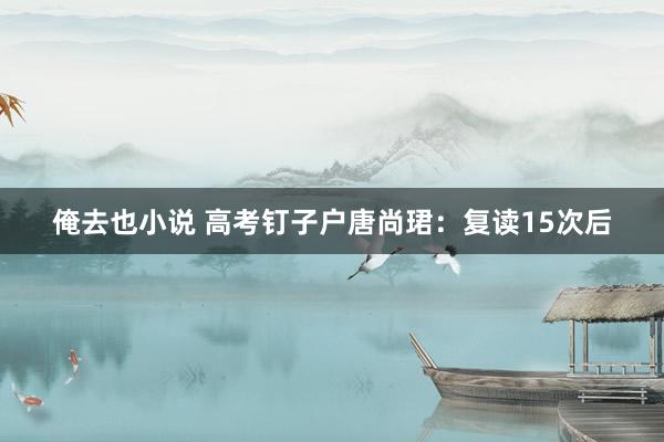 俺去也小说 高考钉子户唐尚珺：复读15次后