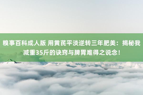 糗事百科成人版 用黄芪平淡逆转三年肥美：揭秘我减重35斤的诀窍与脾胃难得之说念！