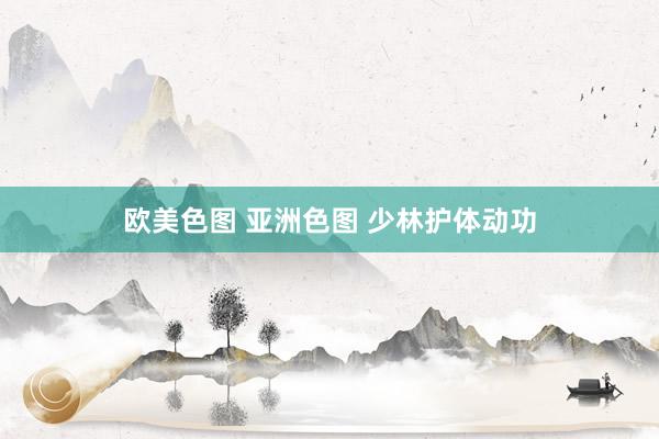 欧美色图 亚洲色图 少林护体动功