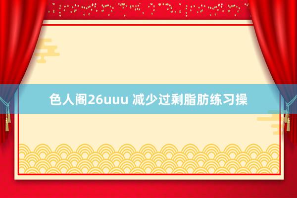 色人阁26uuu 减少过剩脂肪练习操