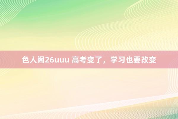 色人阁26uuu 高考变了，学习也要改变