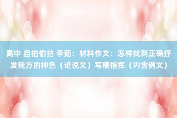 高中 自拍偷拍 李茹：材料作文：怎样找到正确抒发我方的神色（论说文）写稿指挥（内含例文）
