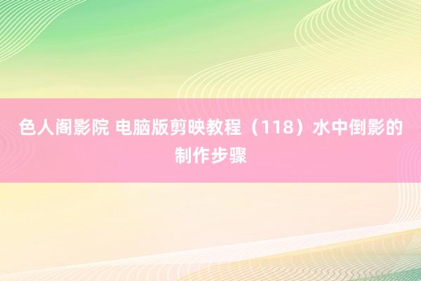 色人阁影院 电脑版剪映教程（118）水中倒影的制作步骤