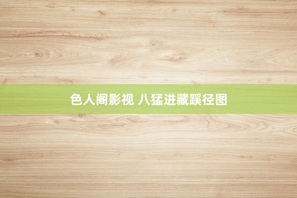 色人阁影视 八猛进藏蹊径图