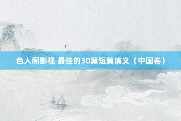 色人阁影视 最佳的30篇短篇演义（中国卷）