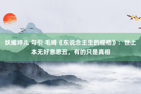 妖媚婷儿 勾引 毛姆《东说念主生的桎梏》：世上本无好意思丑，有的只是真相