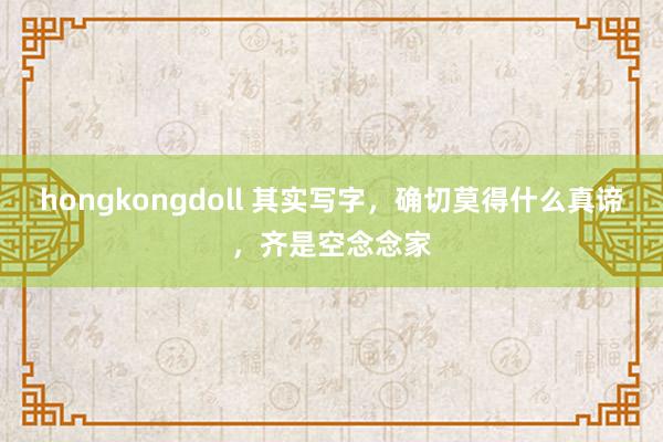 hongkongdoll 其实写字，确切莫得什么真谛，齐是空念念家