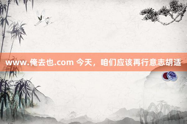 www.俺去也.com 今天，咱们应该再行意志胡适