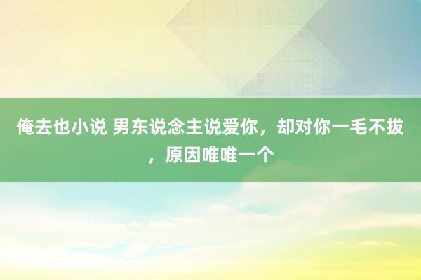 俺去也小说 男东说念主说爱你，却对你一毛不拔，原因唯唯一个