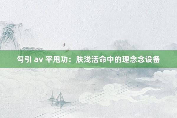 勾引 av 平甩功：肤浅活命中的理念念设备