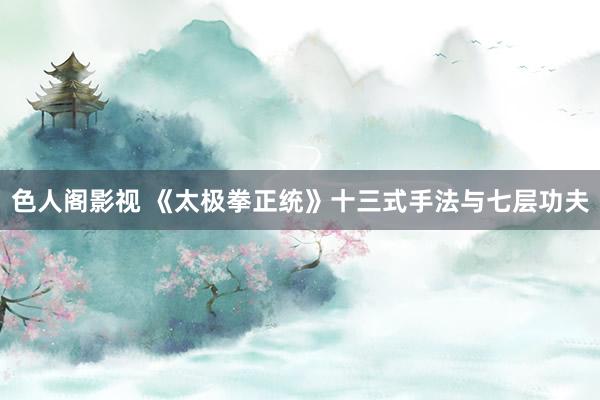 色人阁影视 《太极拳正统》十三式手法与七层功夫