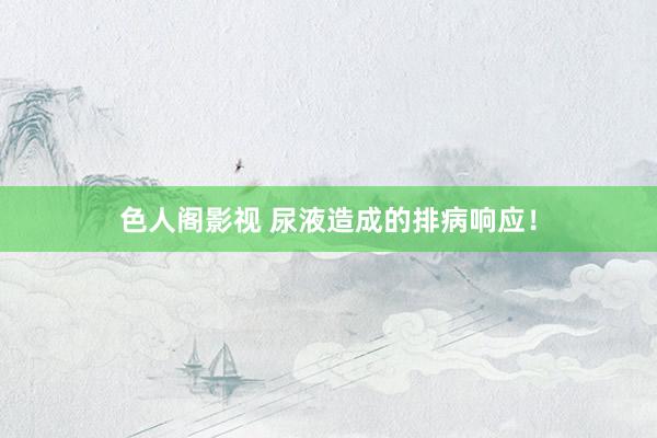 色人阁影视 尿液造成的排病响应！