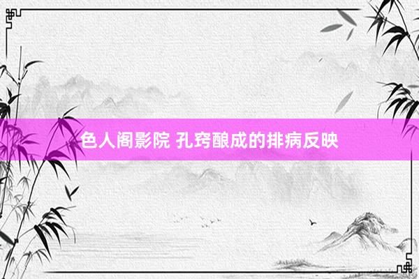 色人阁影院 孔窍酿成的排病反映