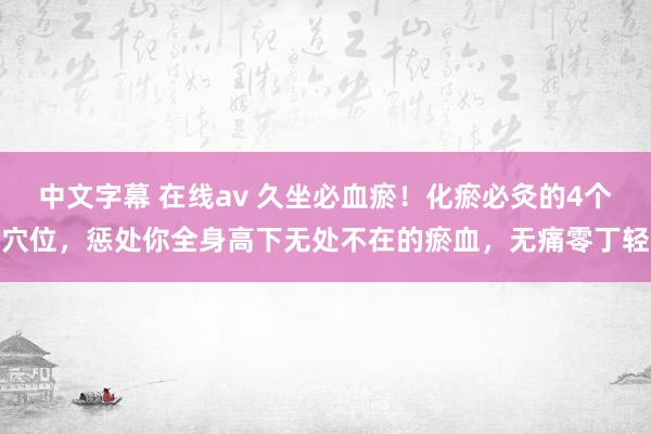 中文字幕 在线av 久坐必血瘀！化瘀必灸的4个穴位，惩处你全身高下无处不在的瘀血，无痛零丁轻