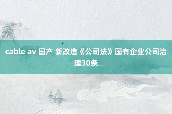 cable av 国产 新改造《公司法》国有企业公司治理30条