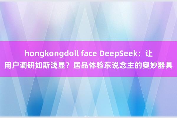 hongkongdoll face DeepSeek：让用户调研如斯浅显？居品体验东说念主的奥妙器具