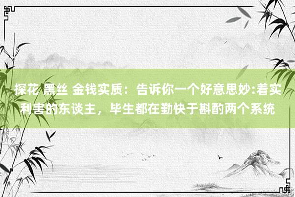 探花 黑丝 金钱实质：告诉你一个好意思妙:着实利害的东谈主，毕生都在勤快于斟酌两个系统