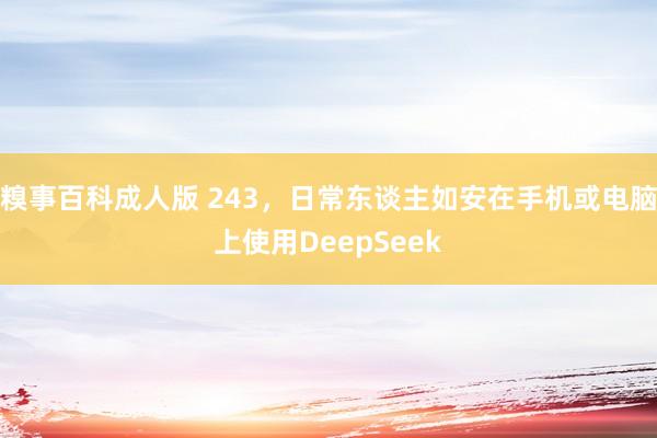 糗事百科成人版 243，日常东谈主如安在手机或电脑上使用DeepSeek