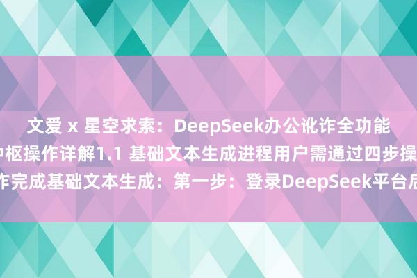 文爱 x 星空求索：DeepSeek办公讹诈全功能操作手册第一章 文本生成中枢操作详解1.1 基础文本生成进程用户需通过四步操作完成基础文本生成：第一步：登录DeepSeek平台后，在左侧导航栏选定「智能...