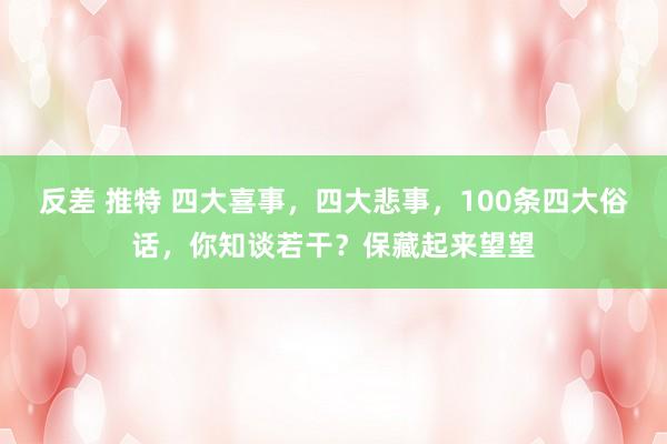 反差 推特 四大喜事，四大悲事，100条四大俗话，你知谈若干？保藏起来望望