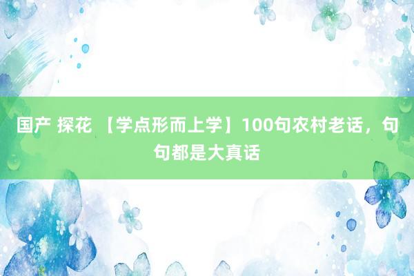 国产 探花 【学点形而上学】100句农村老话，句句都是大真话