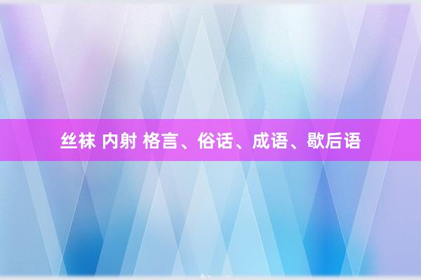 丝袜 内射 格言、俗话、成语、歇后语