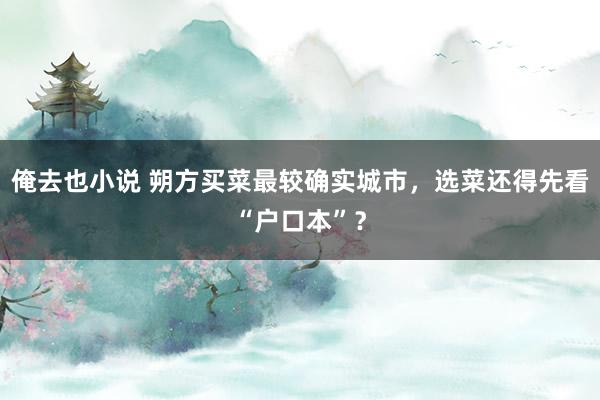 俺去也小说 朔方买菜最较确实城市，选菜还得先看“户口本”？